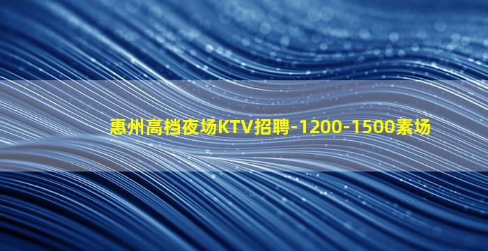 惠州高档夜场KTV招聘-1200-1500素场